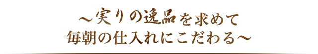 毎朝の仕入れにこだわる～